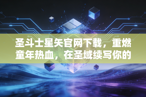 圣斗士星矢官网下载，重燃童年热血，在圣域续写你的专属传说