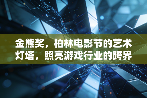 金熊奖，柏林电影节的艺术灯塔，照亮游戏行业的跨界叙事之路