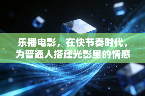 乐播电影，在快节奏时代，为普通人搭建光影里的情感避风港