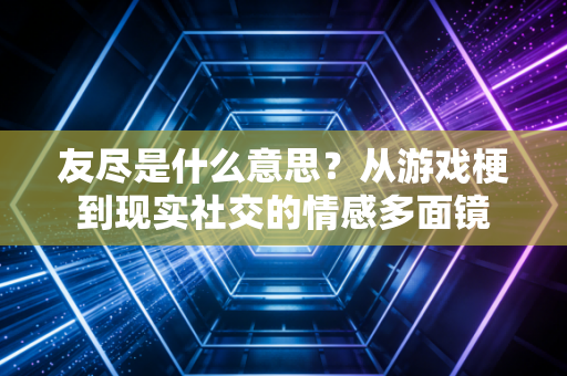 友尽是什么意思？从游戏梗到现实社交的情感多面镜
