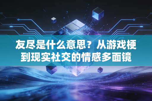 友尽是什么意思？从游戏梗到现实社交的情感多面镜