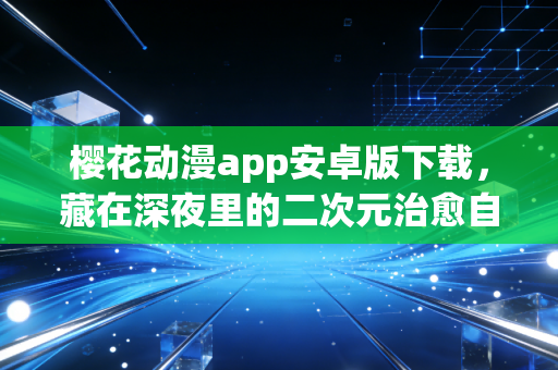 樱花动漫app安卓版下载，藏在深夜里的二次元治愈自留地