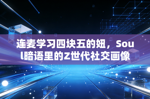 连麦学习四块五的妞，Soul暗语里的Z世代社交画像