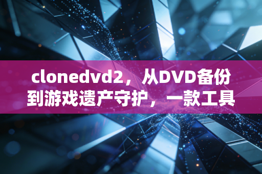 clonedvd2，从DVD备份到游戏遗产守护，一款工具的跨界价值
