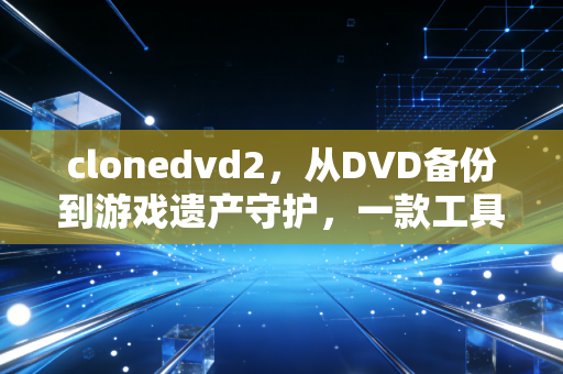 clonedvd2，从DVD备份到游戏遗产守护，一款工具的跨界价值