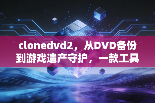 clonedvd2，从DVD备份到游戏遗产守护，一款工具的跨界价值