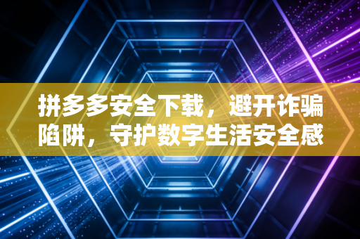 拼多多安全下载，避开诈骗陷阱，守护数字生活安全感