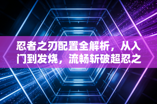 忍者之刃配置全解析，从入门到发烧，流畅斩破超忍之路