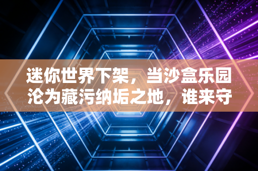 迷你世界下架,当沙盒乐园沦为藏污纳垢之地,谁来守护孩子的网络净土?