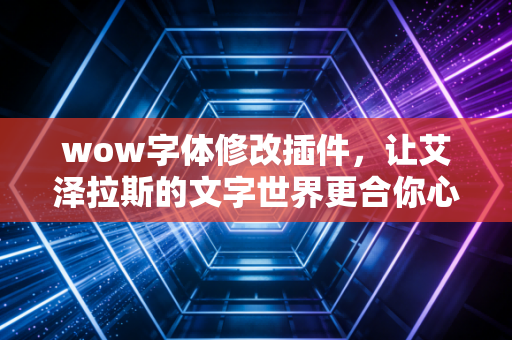 wow字体修改插件，让艾泽拉斯的文字世界更合你心意