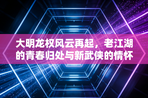 大明龙权风云再起，老江湖的青春归处与新武侠的情怀突围