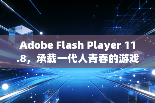 Adobe Flash Player 11.8，承载一代人青春的游戏与交互时代丰碑