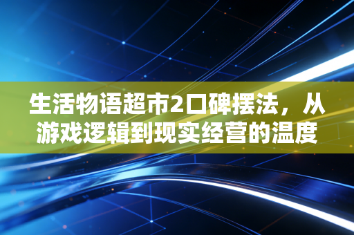 生活物语超市2口碑摆法，从游戏逻辑到现实经营的温度密码