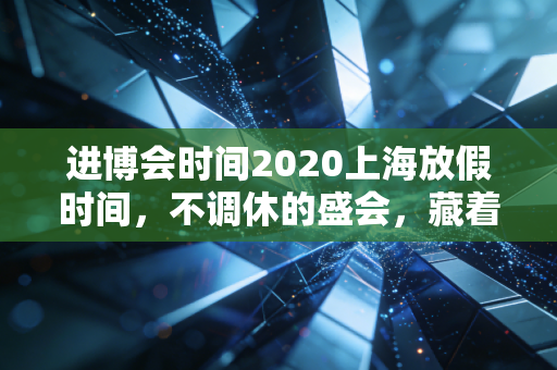 进博会时间2020上海放假时间，不调休的盛会，藏着城市与市民的双向默契