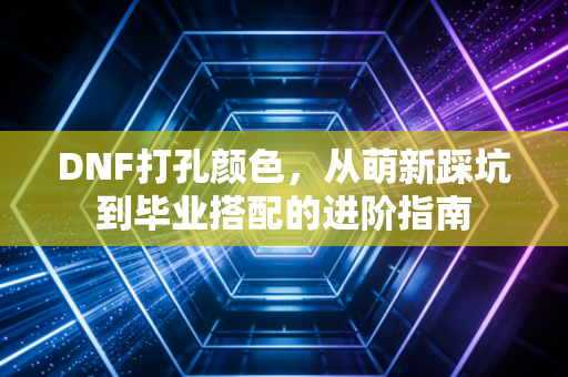 DNF打孔颜色,从萌新踩坑到毕业搭配的进阶指南