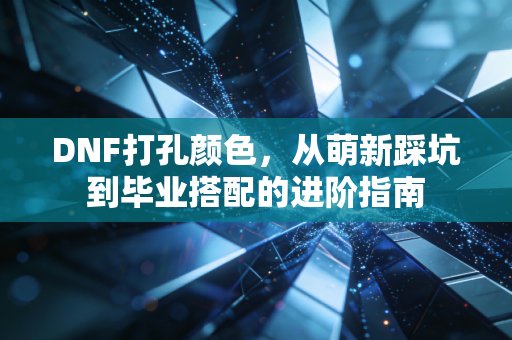 DNF打孔颜色,从萌新踩坑到毕业搭配的进阶指南