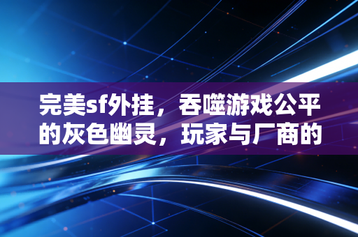 完美sf外挂，吞噬游戏公平的灰色幽灵，玩家与厂商的持久战