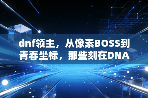 dnf领主，从像素BOSS到青春坐标，那些刻在DNA里的热血与成长