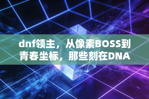 dnf领主，从像素BOSS到青春坐标，那些刻在DNA里的热血与成长