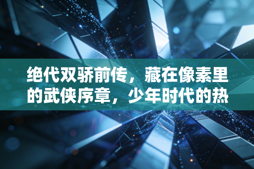 绝代双骄前传，藏在像素里的武侠序章，少年时代的热血江湖梦