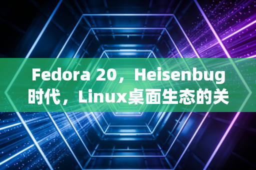 Fedora 20，Heisenbug时代，Linux桌面生态的关键一跃