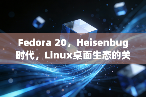 Fedora 20，Heisenbug时代，Linux桌面生态的关键一跃