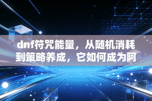 dnf符咒能量，从随机消耗到策略养成，它如何成为阿拉德勇士的隐形战力密码？
