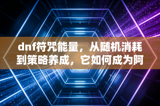 dnf符咒能量，从随机消耗到策略养成，它如何成为阿拉德勇士的隐形战力密码？