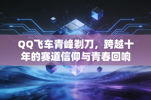 QQ飞车青峰剃刀，跨越十年的赛道信仰与青春回响