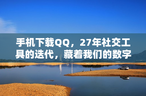 手机下载QQ，27年社交工具的迭代，藏着我们的数字生活密码