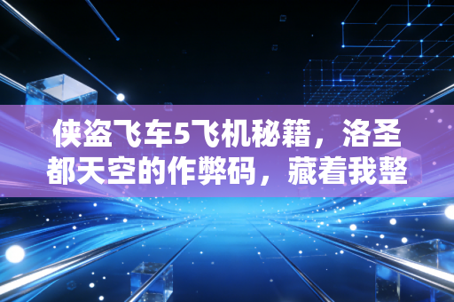 侠盗飞车5飞机秘籍，洛圣都天空的作弊码，藏着我整个青春的飞行梦