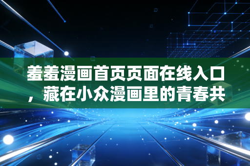 羞羞漫画首页页面在线入口，藏在小众漫画里的青春共鸣与成长治愈