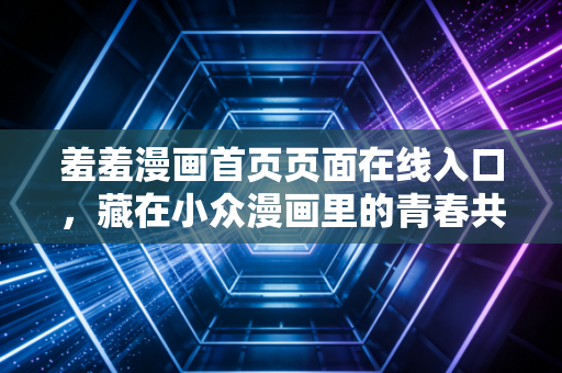 羞羞漫画首页页面在线入口，藏在小众漫画里的青春共鸣与成长治愈