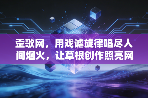 歪歌网，用戏谑旋律唱尽人间烟火，让草根创作照亮网络江湖