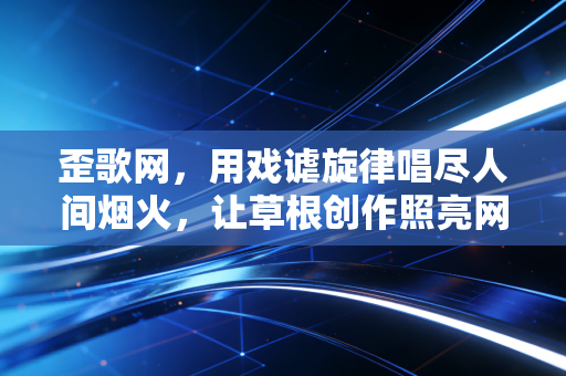歪歌网，用戏谑旋律唱尽人间烟火，让草根创作照亮网络江湖