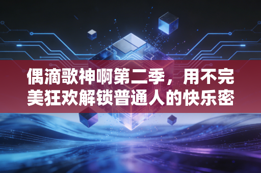 偶滴歌神啊第二季，用不完美狂欢解锁普通人的快乐密码