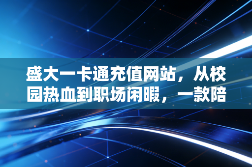 盛大一卡通充值网站，从校园热血到职场闲暇，一款陪伴15年的数字充值老朋友