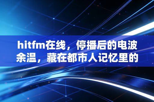 hitfm在线，停播后的电波余温，藏在都市人记忆里的青春BGM