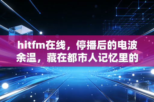 hitfm在线，停播后的电波余温，藏在都市人记忆里的青春BGM