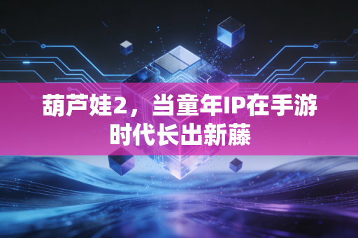 葫芦娃2，当童年IP在手游时代长出新藤