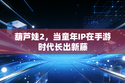 葫芦娃2，当童年IP在手游时代长出新藤