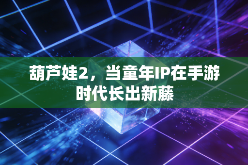 葫芦娃2，当童年IP在手游时代长出新藤