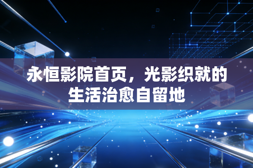 永恒影院首页，光影织就的生活治愈自留地