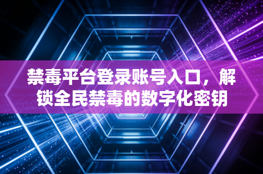 禁毒平台登录账号入口，解锁全民禁毒的数字化密钥