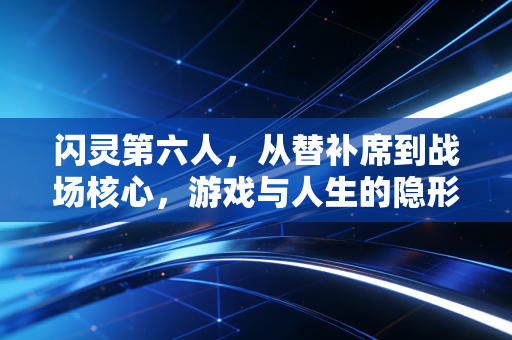 闪灵第六人，从替补席到战场核心，游戏与人生的隐形逆袭密码