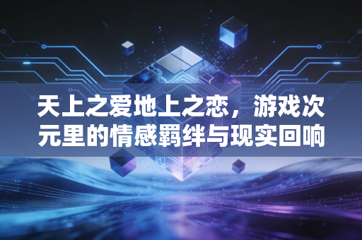 天上之爱地上之恋，游戏次元里的情感羁绊与现实回响