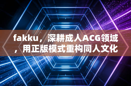 fakku，深耕成人ACG领域，用正版模式重构同人文化生态