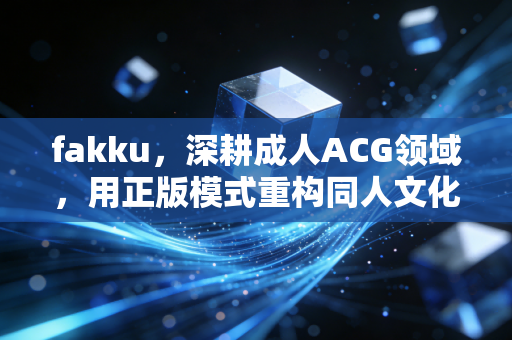 fakku，深耕成人ACG领域，用正版模式重构同人文化生态