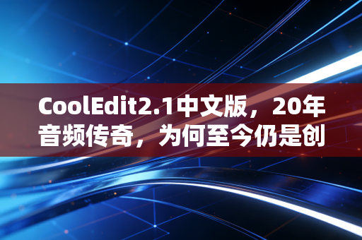 CoolEdit2.1中文版，20年音频传奇，为何至今仍是创作者的「隐形武器」？