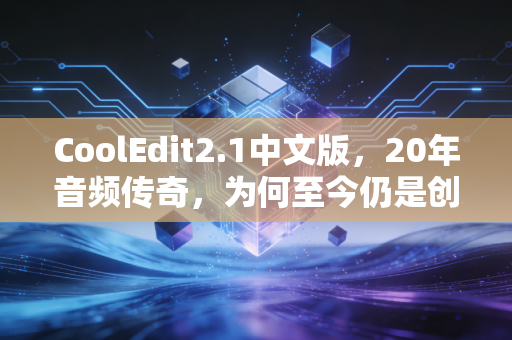 CoolEdit2.1中文版，20年音频传奇，为何至今仍是创作者的「隐形武器」？